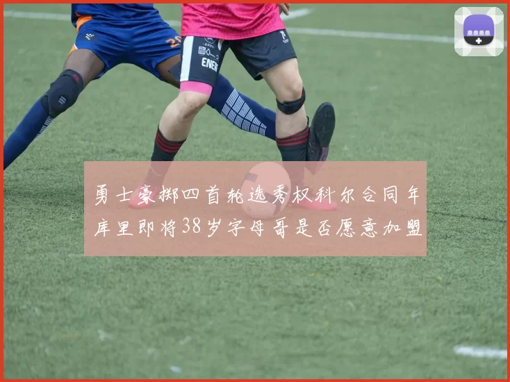 勇士豪掷四首轮选秀权科尔合同年库里即将38岁字母哥是否愿意加盟勇士