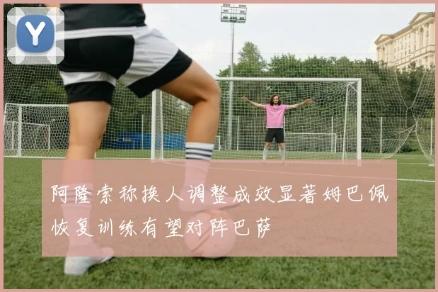 阿隆索称换人调整成效显著姆巴佩恢复训练有望对阵巴萨