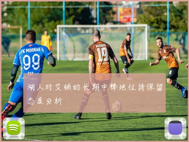 湖人对艾顿的长期中锋地位持保留态度分析