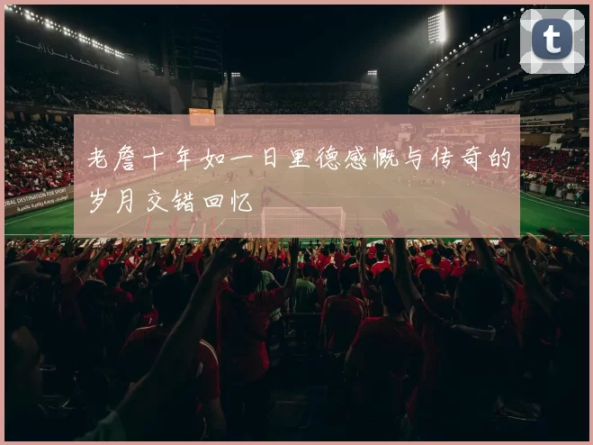 老詹十年如一日里德感慨与传奇的岁月交错回忆