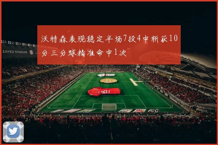 沃特森表现稳定半场7投4中斩获10分三分球精准命中1次