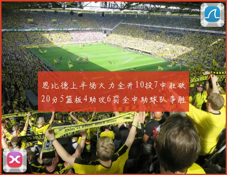 恩比德上半场火力全开10投7中狂砍20分5篮板4助攻6罚全中助球队争胜